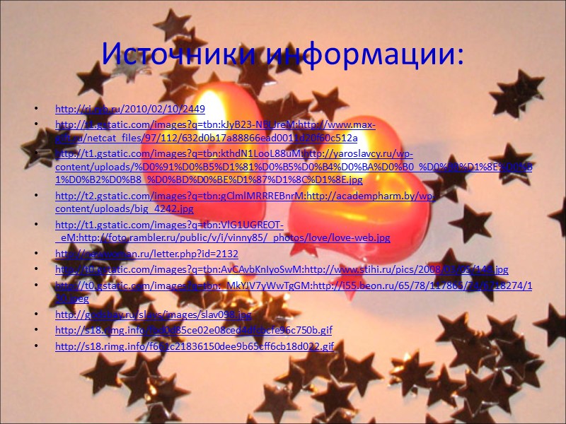 Источники информации: http://ri.ryb.ru/2010/02/10/2449 http://t1.gstatic.com/images?q=tbn:kJyB23-NBLJreM:http://www.max-gift.ru/netcat_files/97/112/632d0b17a88866ead0011d20f60c512a http://t1.gstatic.com/images?q=tbn:kthdN1LooL88uM:http://yaroslavcy.ru/wp-content/uploads/%D0%91%D0%B5%D1%81%D0%B5%D0%B4%D0%BA%D0%B0_%D0%BB%D1%8E%D0%B1%D0%B2%D0%B8_%D0%BD%D0%BE%D1%87%D1%8C%D1%8E.jpg http://t2.gstatic.com/images?q=tbn:gClmlMRRREBnrM:http://academpharm.by/wp-content/uploads/big_4242.jpg http://t1.gstatic.com/images?q=tbn:VlG1UGREOT-_eM:http://foto.rambler.ru/public/v/i/vinny85/_photos/love/love-web.jpg http://newwoman.ru/letter.php?id=2132 http://t0.gstatic.com/images?q=tbn:AvCAvbKnIyoSwM:http://www.stihi.ru/pics/2008/03/05/148.jpg http://t0.gstatic.com/images?q=tbn:_MkYJV7yWwTgGM:http://i55.beon.ru/65/78/117865/74/6718274/130.jpeg http://godsbay.ru/slavs/images/slav098.jpg http://s18.rimg.info/fbd0d85ce02e08ced4dfcbcfe96c750b.gif http://s18.rimg.info/f661c21836150dee9b65cff6cb18d022.gif